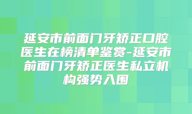 延安市前面门牙矫正口腔医生在榜清单鉴赏-延安市前面门牙矫正医生私立机构强势入围