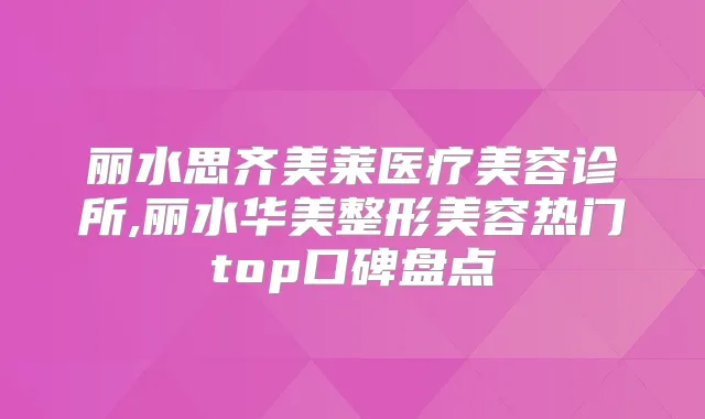 丽水思齐美莱医疗美容诊所,丽水华美整形美容热门top口碑盘点