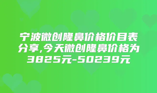 宁波微创隆鼻价格价目表分享,今天微创隆鼻价格为3825元-50239元