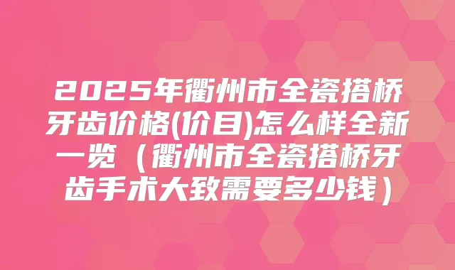 2025年衢州市全瓷搭桥牙齿价格(价目)怎么样全新一览(衢州市全瓷搭桥牙齿手术大致需要多少钱)
