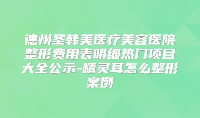 德州圣韩美医疗美容医院整形费用表明细热门项目大全公示-怎么整形案例