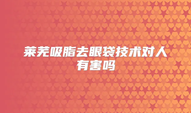 莱芜吸脂去眼袋技术对人有害吗