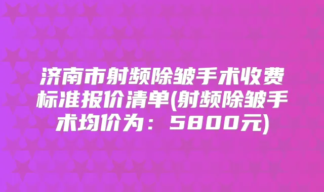 济南市射频除皱手术收费标准报价清单(射频除皱手术均价为:5800元)