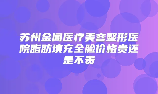 苏州金阊医疗美容整形医院脂肪填充全脸价格贵还是不贵