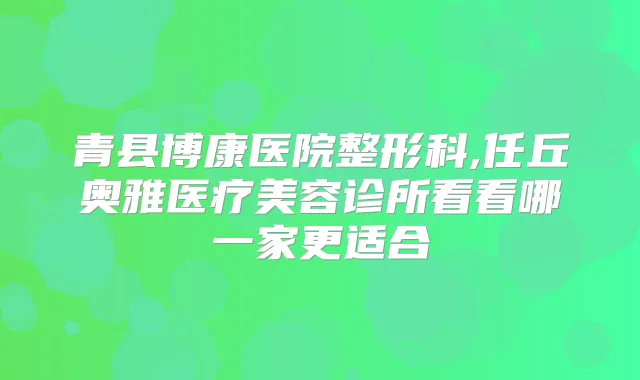 青县博康医院整形科,任丘奥雅医疗美容诊所看看哪一家更适合