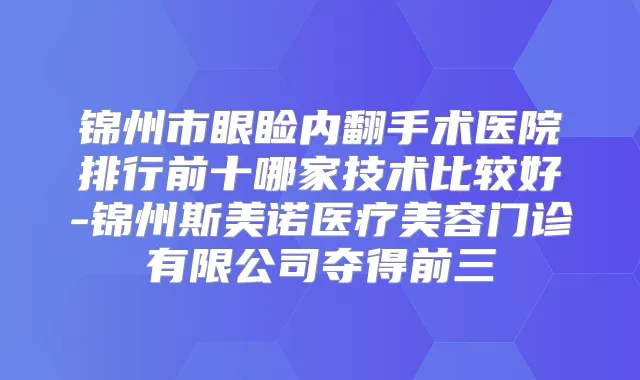 锦州市眼睑内翻手术医院排行前十哪家技术比较好-锦州斯美诺医疗美容门诊有限公司夺得前三