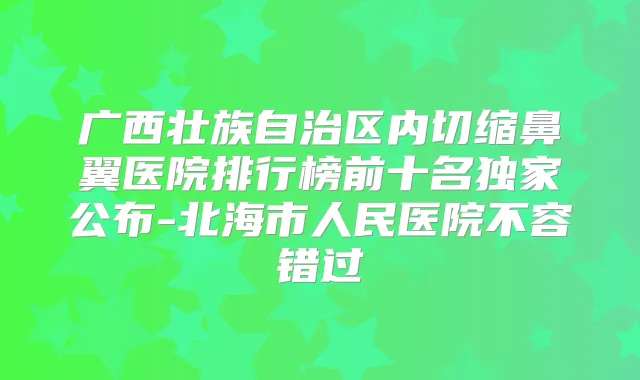 广西壮族自治区内切缩鼻翼医院排行榜前十名公布-北海市人民医院不容错过