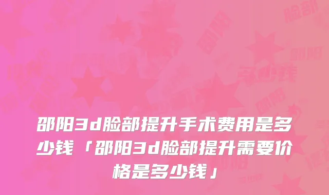 邵阳3d脸部提升手术费用是多少钱「邵阳3d脸部提升需要价格是多少钱」