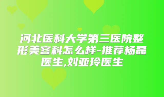 河北医科大学第三医院整形美容科怎么样-推荐杨磊医生,刘亚玲医生