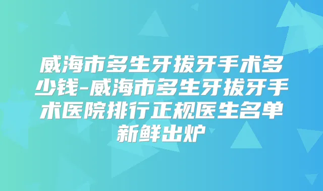 威海市多生牙拔牙手术多少钱-威海市多生牙拔牙手术医院排行正规医生名单新鲜出炉