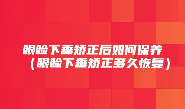 眼睑下垂矫正后如何保养(眼睑下垂矫正多久恢复)