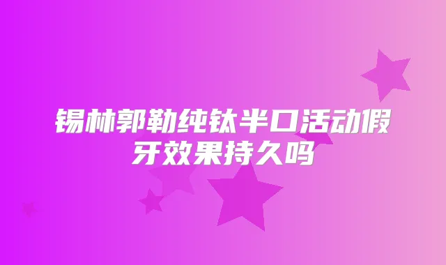 锡林郭勒纯钛半口活动假牙效果持久吗