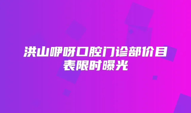 洪山咿呀口腔门诊部价目表限时曝光