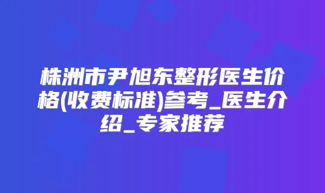 株洲市尹旭东整形医生价格(收费标准)参考_医生介绍_专家推荐