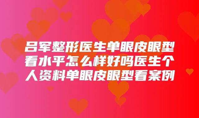 吕军整形医生单眼皮眼型看水平怎么样好吗医生个人资料单眼皮眼型看案例