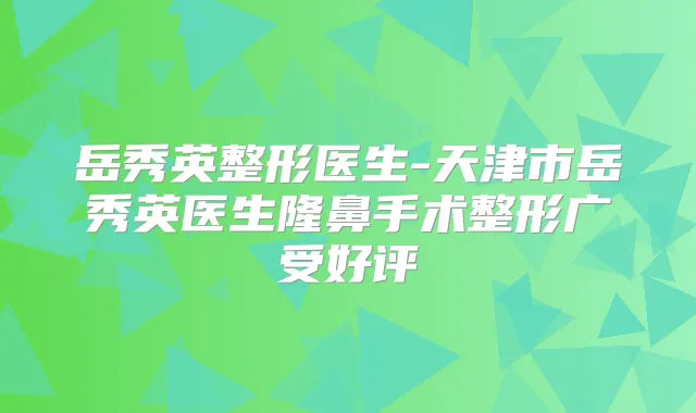 岳秀英整形医生-天津市岳秀英医生隆鼻手术整形广受好评