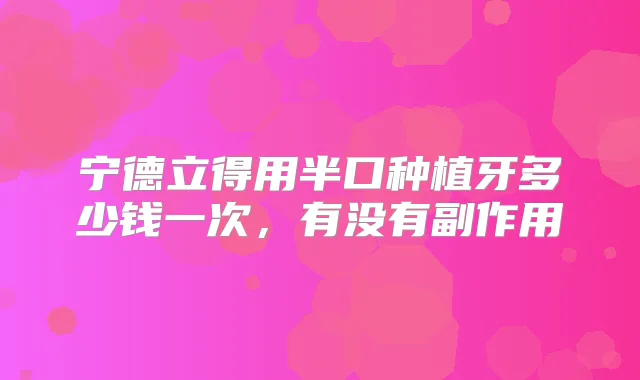 宁德立得用半口种植牙多少钱一次,有没有副作用
