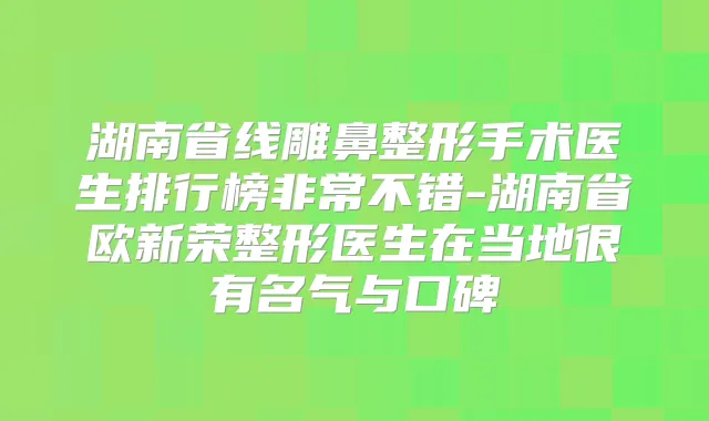 湖南省线雕鼻整形手术医生排行榜不错-湖南省欧新荣整形医生在当地很有名气与口碑