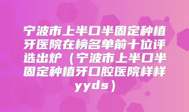 宁波市上半口半固定种植牙医院在榜名单前十位评选出炉（宁波市上半口半固定种植牙口腔医院样样yyds）