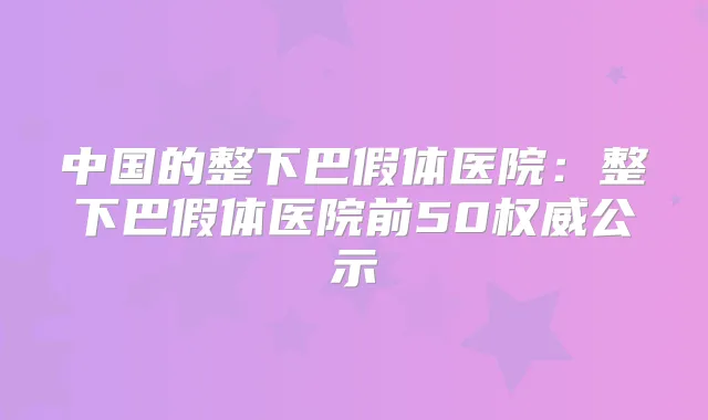 中国的整下巴假体医院:整下巴假体医院前50公示