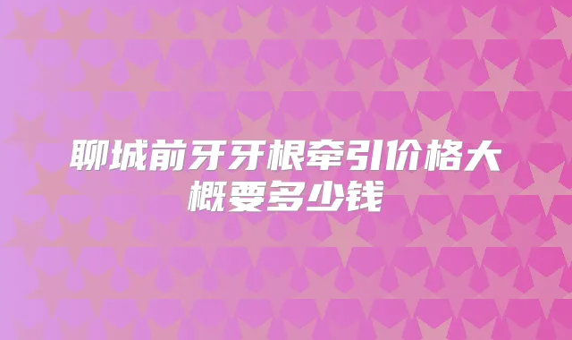 聊城前牙牙根牵引价格大概要多少钱