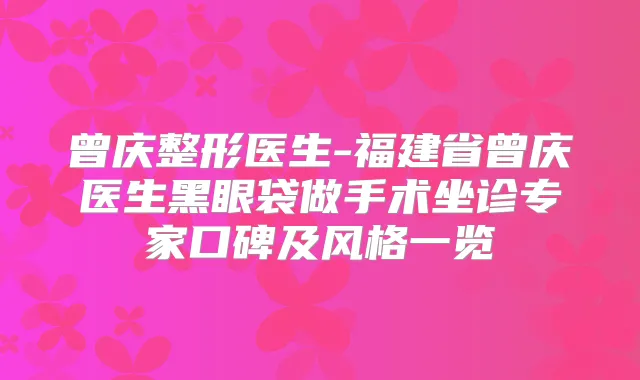 曾庆整形医生-福建省曾庆医生黑眼袋做手术坐诊专家口碑及风格一览