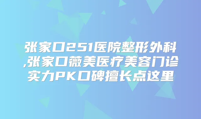 张家口251医院整形外科,张家口薇美医疗美容门诊实力PK口碑擅长点这里