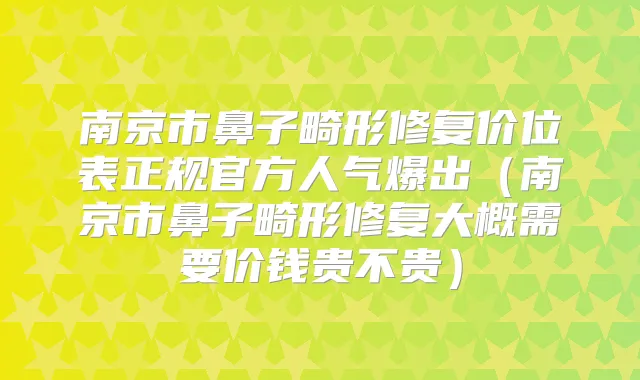 南京市鼻子畸形修复价位表正规官方人气爆出（南京市鼻子畸形修复大概需要价钱贵不贵）