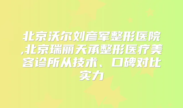 北京沃尔刘彦军整形医院,北京瑞丽天承整形医疗美容诊所从技术、口碑对比实力