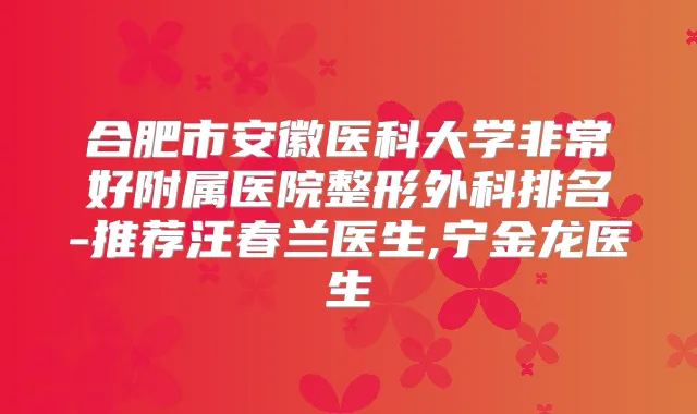 合肥市安徽医科大学好附属医院整形外科排名-推荐汪春兰医生,宁金龙医生