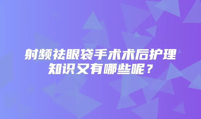 射频祛眼袋手术术后护理知识又有哪些呢?