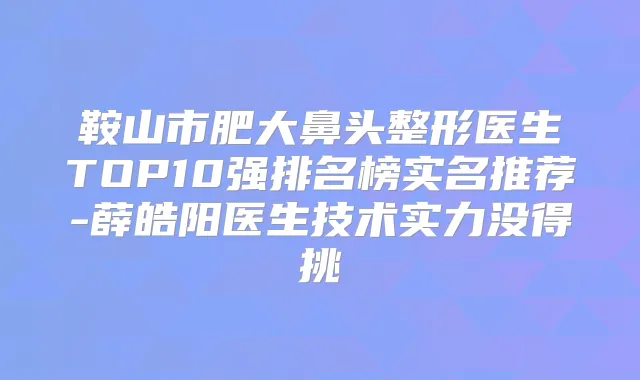 鞍山市肥大鼻头整形医生TOP10强排名榜实名推荐-薛皓阳医生技术实力没得挑
