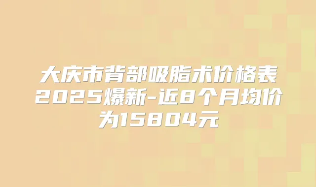 大庆市背部吸脂术价格表2025爆新-近8个月均价为15804元