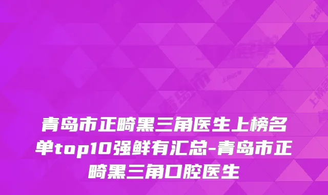 青岛市正畸黑三角医生上榜名单top10强鲜有汇总-青岛市正畸黑三角口腔医生