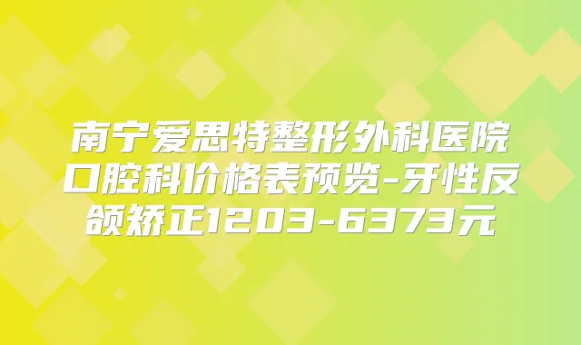 南宁爱思特整形外科医院口腔科价格表预览-牙性反颌矫正1203-6373元