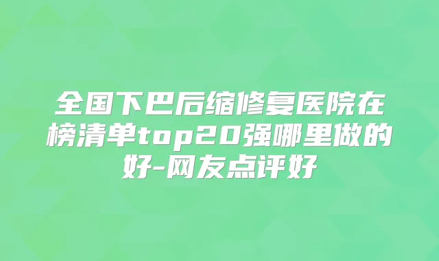 全国下巴后缩修复医院在榜清单top20强哪里做的好-网友点评好