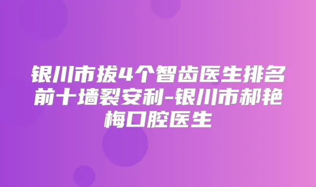 银川市拔4个智齿医生排名前十墙裂安利-银川市郝艳梅口腔医生
