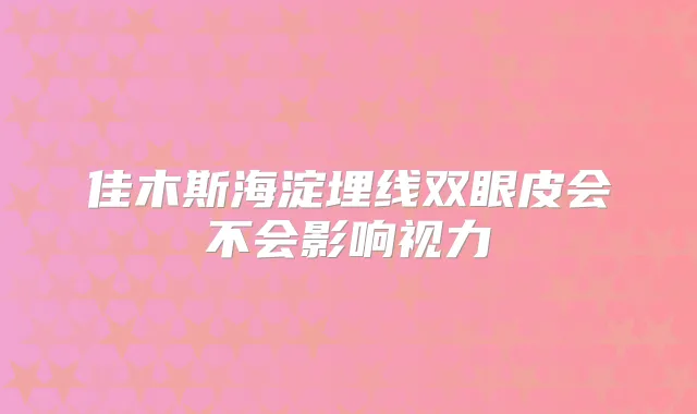 佳木斯海淀埋线双眼皮会不会影响视力