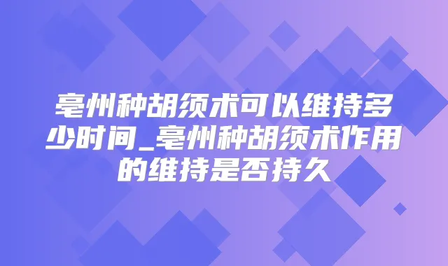 亳州种胡须术可以维持多少时间_亳州种胡须术作用的维持是否持久