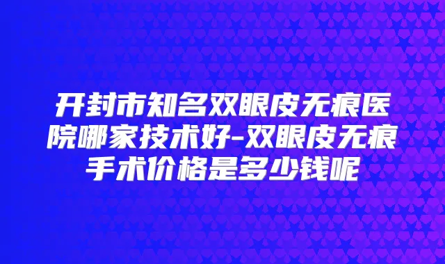 开封市知名双眼皮无痕医院哪家技术好-双眼皮无痕手术价格是多少钱呢