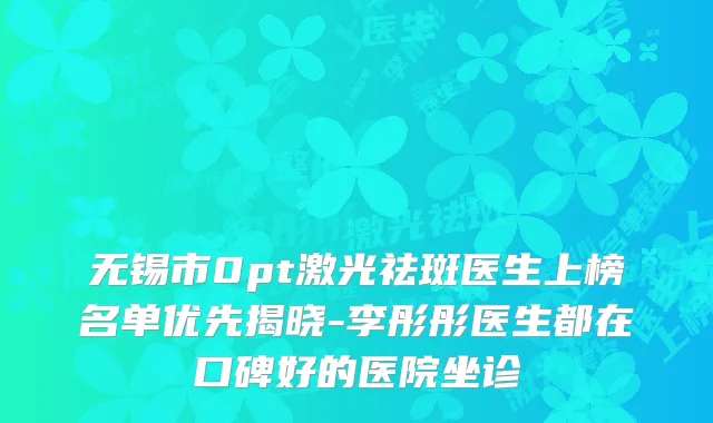 无锡市0pt激光祛斑医生上榜名单优先揭晓-李彤彤医生都在口碑好的医院坐诊