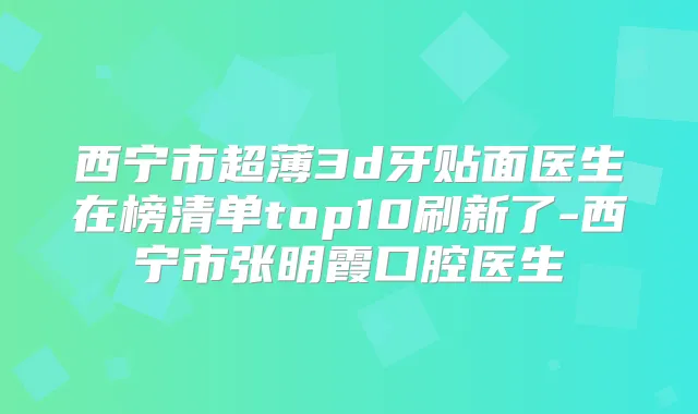 西宁市超薄3d牙贴面医生在榜清单top10刷新了-西宁市张明霞口腔医生