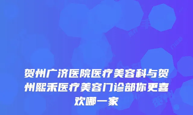 贺州广济医院医疗美容科与贺州熙禾医疗美容门诊部你更喜欢哪一家