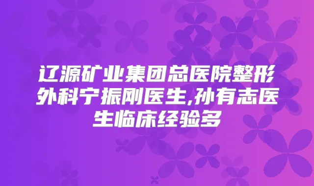 辽源矿业集团总医院整形外科宁振刚医生,孙有志医生临床经验多