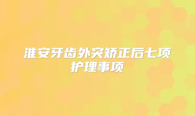 淮安牙齿外突矫正后七项护理事项