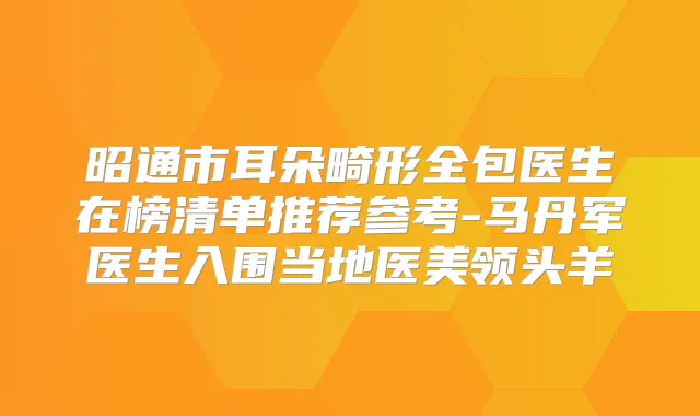昭通市耳朵畸形全包医生在榜清单推荐参考-马丹军医生入围当地医美