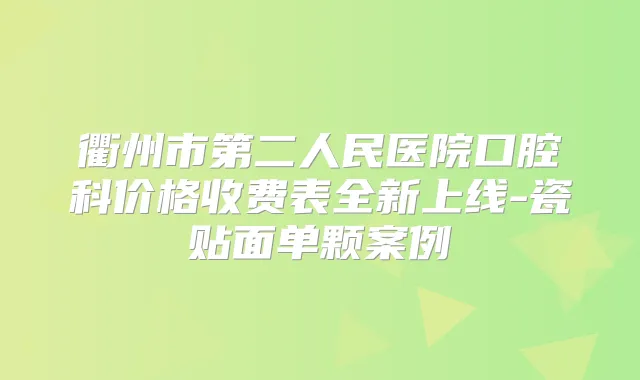 衢州市第二人民医院口腔科价格收费表全新上线-瓷贴面单颗案例