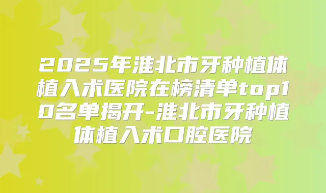 2025年淮北市牙种植体植入术医院在榜清单top10名单揭开-淮北市牙种植体植入术口腔医院