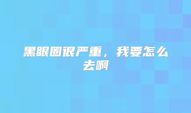 黑眼圈很严重，我要怎么去啊