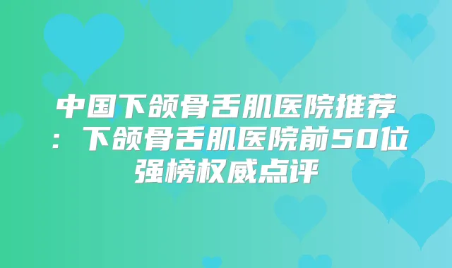 中国下颌骨舌肌医院推荐:下颌骨舌肌医院前50位强榜点评
